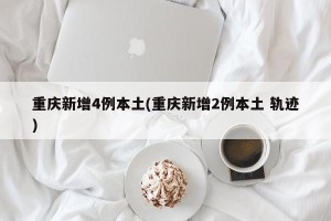 重庆新增4例本土(重庆新增2例本土 轨迹)