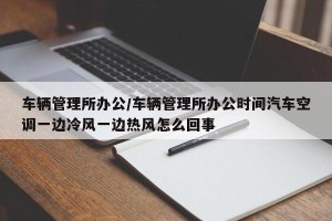 车辆管理所办公/车辆管理所办公时间汽车空调一边冷风一边热风怎么回事