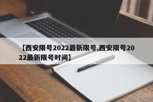 【西安限号2022最新限号,西安限号2022最新限号时间】