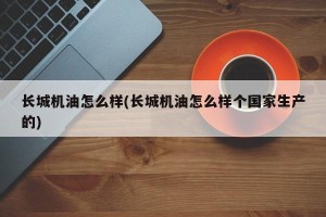 长城机油怎么样(长城机油怎么样个国家生产的)