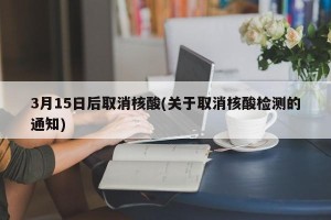 3月15日后取消核酸(关于取消核酸检测的通知)