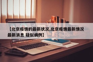【北京疫情的最新状况,北京疫情最新情况 最新消息 疑似病例】