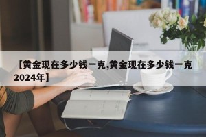 【黄金现在多少钱一克,黄金现在多少钱一克2024年】