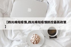 【四川绵阳疫情,四川绵阳疫情防控最新政策】