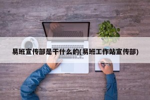 易班宣传部是干什么的(易班工作站宣传部)
