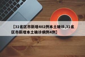 【31省区市新增402例本土确诊,31省区市新增本土确诊病例4例】