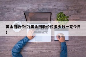 黄金回收价位(黄金回收价位多少钱一克今日)