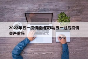 2022年五一疫情能结束吗/五一过后疫情会严重吗