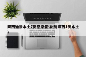 陕西通报本土7例感染者详情(陕西1例本土)