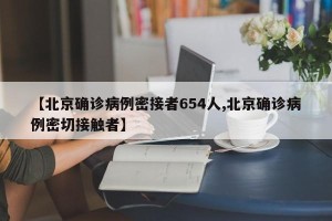 【北京确诊病例密接者654人,北京确诊病例密切接触者】