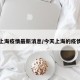 今天上海疫情最新消息/今天上海的疫情通报