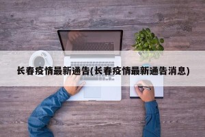 长春疫情最新通告(长春疫情最新通告消息)