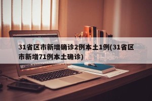 31省区市新增确诊2例本土1例(31省区市新增71例本土确诊)
