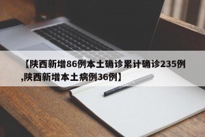 【陕西新增86例本土确诊累计确诊235例,陕西新增本土病例36例】