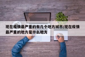 现在疫情最严重的有几个地方城市/现在疫情最严重的地方是什么地方