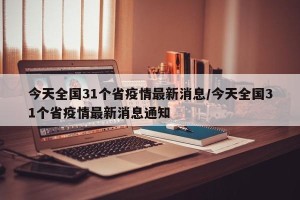 今天全国31个省疫情最新消息/今天全国31个省疫情最新消息通知
