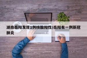 湖南岳阳发现1例核酸阳性/岳阳有一例新冠肺炎