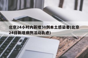 北京24小时内新增38例本土感染者(北京24日新增病例活动轨迹)