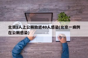 北京1人上公厕致近40人感染(北京一病例在公厕感染)