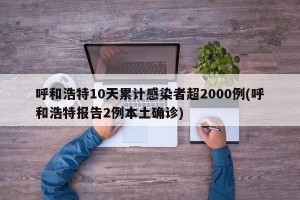 呼和浩特10天累计感染者超2000例(呼和浩特报告2例本土确诊)
