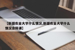 【新疆农业大学什么情况,新疆农业大学什么情况会停课】