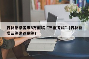 吉林感染者破3万面临“三重考验”(吉林新增三例确诊病例)