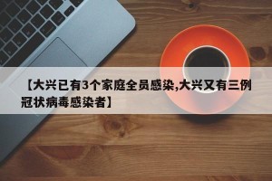 【大兴已有3个家庭全员感染,大兴又有三例冠状病毒感染者】