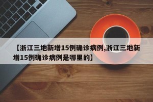 【浙江三地新增15例确诊病例,浙江三地新增15例确诊病例是哪里的】