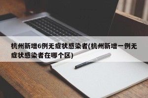 杭州新增6例无症状感染者(杭州新增一例无症状感染者在哪个区)