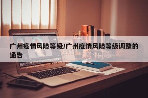 广州疫情风险等级/广州疫情风险等级调整的通告