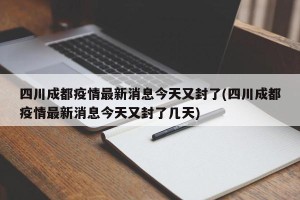 四川成都疫情最新消息今天又封了(四川成都疫情最新消息今天又封了几天)
