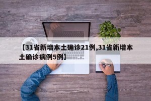 【31省新增本土确诊21例,31省新增本土确诊病例5例】