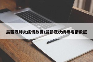 最新冠肺炎疫情数据/最新冠状病毒疫情数据