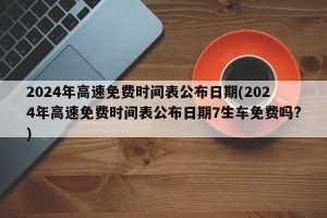 2024年高速免费时间表公布日期(2024年高速免费时间表公布日期7生车免费吗?)