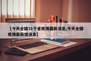 【今天全国31个省疫情最新消息,今天全国疫情最新增消息】