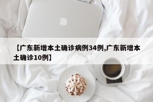 【广东新增本土确诊病例34例,广东新增本土确诊10例】