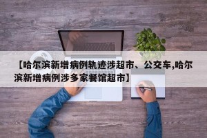 【哈尔滨新增病例轨迹涉超市、公交车,哈尔滨新增病例涉多家餐馆超市】