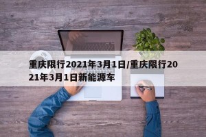 重庆限行2021年3月1日/重庆限行2021年3月1日新能源车