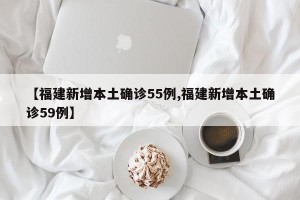 【福建新增本土确诊55例,福建新增本土确诊59例】