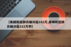 【美国新冠肺炎确诊超182万,美国新冠肺炎确诊超182万例】
