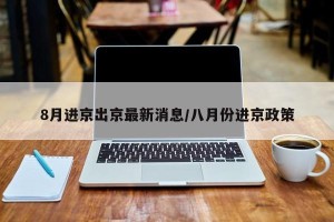 8月进京出京最新消息/八月份进京政策