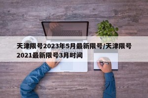 天津限号2023年5月最新限号/天津限号2021最新限号3月时间