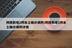 陕西新增2例本土确诊病例/陕西新增2例本土确诊病例详情