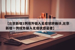 【北京新增1例境外输入无症状转确诊,北京新增一例境外输入无症状感染者】