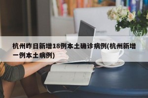杭州昨日新增18例本土确诊病例(杭州新增一例本土病例)