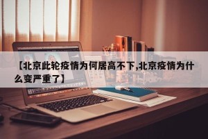 【北京此轮疫情为何居高不下,北京疫情为什么变严重了】