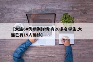 【大连60例病例详情:有20多名学生,大连已有19人确诊】