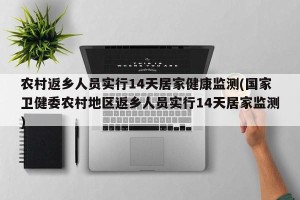 农村返乡人员实行14天居家健康监测(国家卫健委农村地区返乡人员实行14天居家监测)