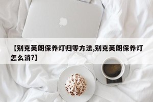 【别克英朗保养灯归零方法,别克英朗保养灯怎么消?】