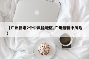 【广州新增2个中风险地区,广州最新中风险】
